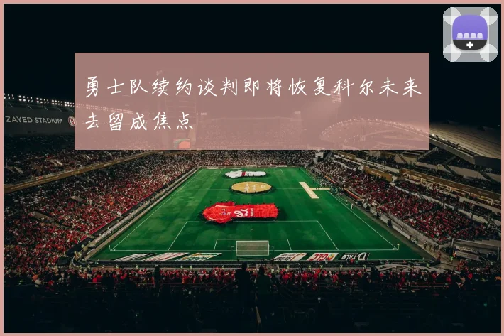 勇士队续约谈判即将恢复科尔未来去留成焦点
