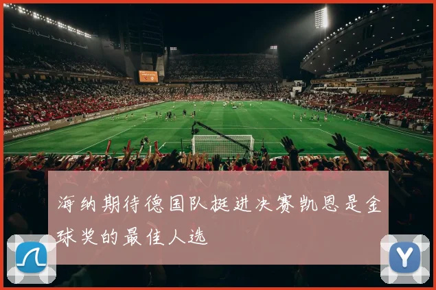 海纳期待德国队挺进决赛凯恩是金球奖的最佳人选