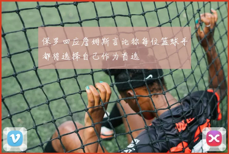 保罗回应詹姆斯言论称每位篮球手都将选择自己作为首选