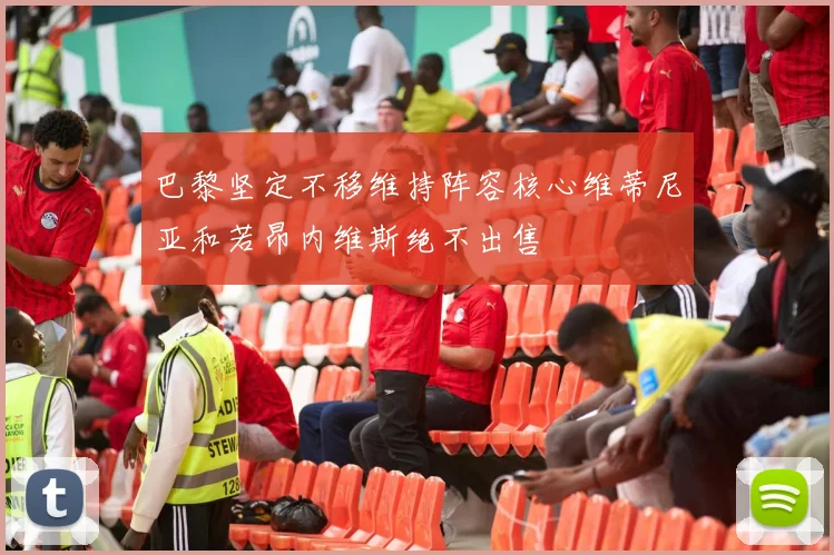 巴黎坚定不移维持阵容核心维蒂尼亚和若昂内维斯绝不出售