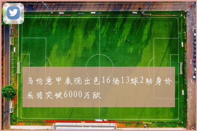马伦意甲表现出色16场13球2助身价或将突破6000万欧