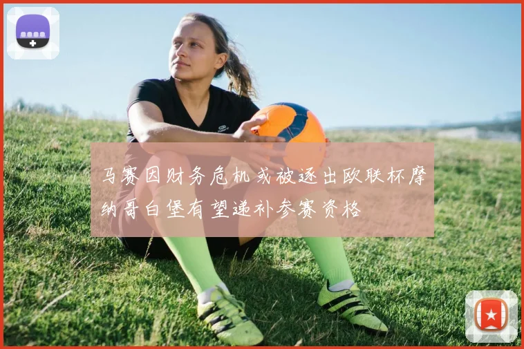 马赛因财务危机或被逐出欧联杯摩纳哥白堡有望递补参赛资格