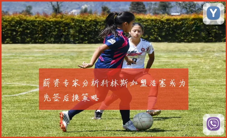 薪资专家分析科林斯加盟活塞或为先签后换策略