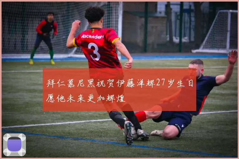拜仁慕尼黑祝贺伊藤洋辉27岁生日愿他未来更加辉煌