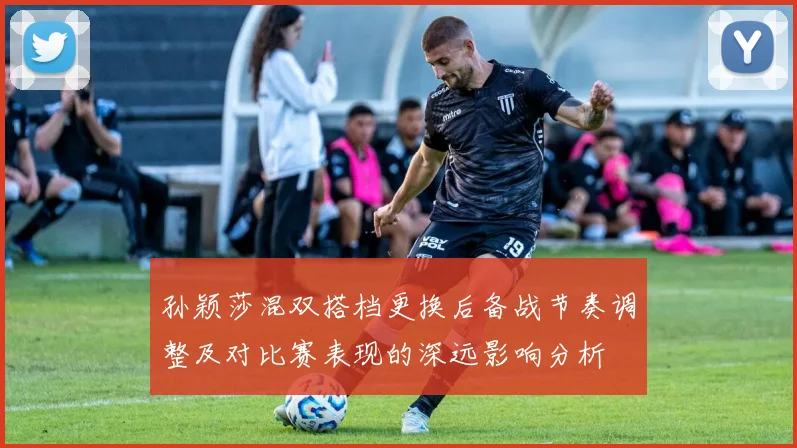 孙颖莎混双搭档更换后备战节奏调整及对比赛表现的深远影响分析