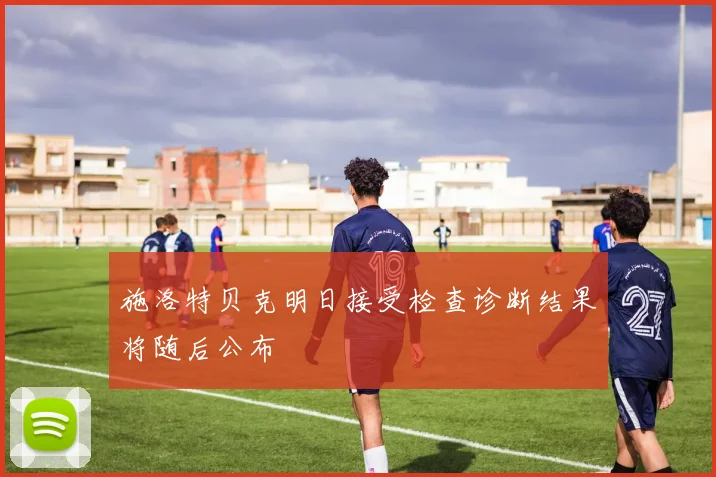 施洛特贝克明日接受检查诊断结果将随后公布