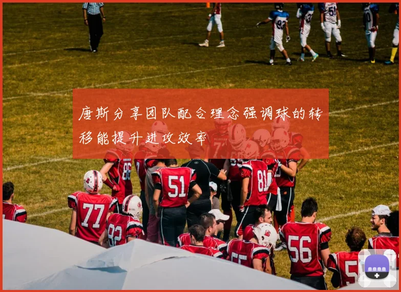 唐斯分享团队配合理念强调球的转移能提升进攻效率