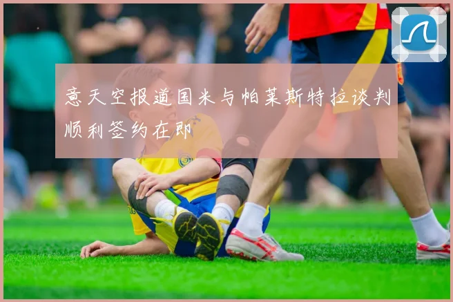 意天空报道国米与帕莱斯特拉谈判顺利签约在即