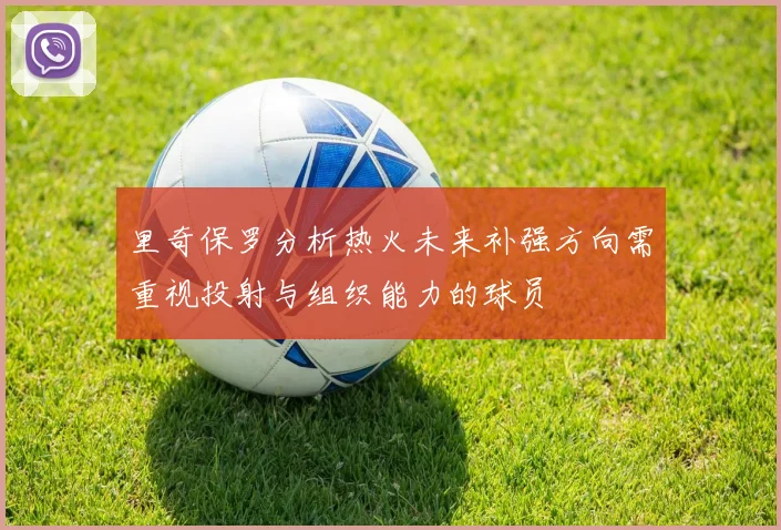 里奇保罗分析热火未来补强方向需重视投射与组织能力的球员