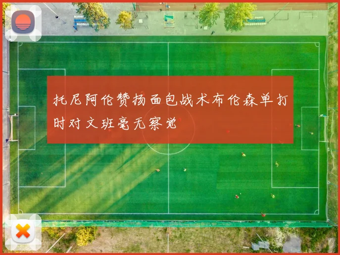 托尼阿伦赞扬面包战术布伦森单打时对文班毫无察觉