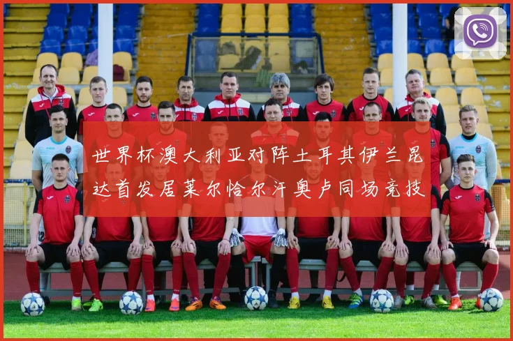 世界杯澳大利亚对阵土耳其伊兰昆达首发居莱尔恰尔汗奥卢同场竞技