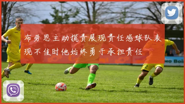 布劳恩主动揽责展现责任感球队表现不佳时他始终勇于承担责任