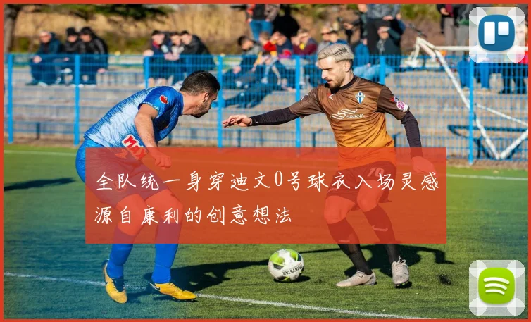 全队统一身穿迪文0号球衣入场灵感源自康利的创意想法