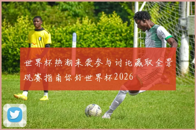 世界杯热潮来袭参与讨论赢取全景观赛指南你好世界杯2026