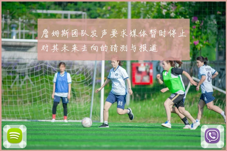 詹姆斯团队发声要求媒体暂时停止对其未来去向的猜测与报道