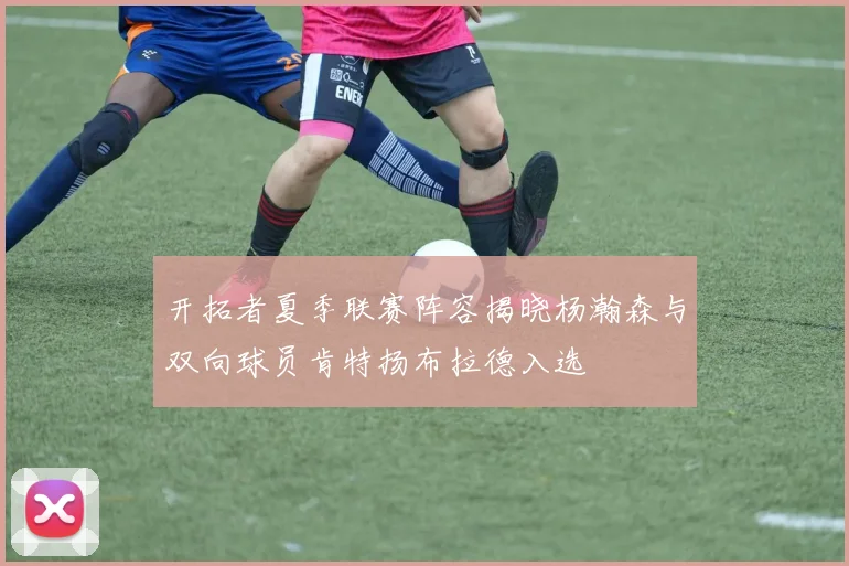 开拓者夏季联赛阵容揭晓杨瀚森与双向球员肯特扬布拉德入选