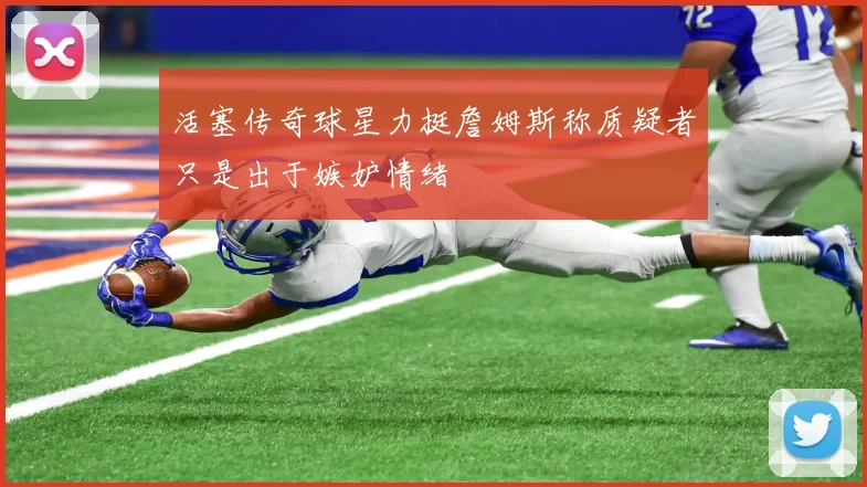 活塞传奇球星力挺詹姆斯称质疑者只是出于嫉妒情绪