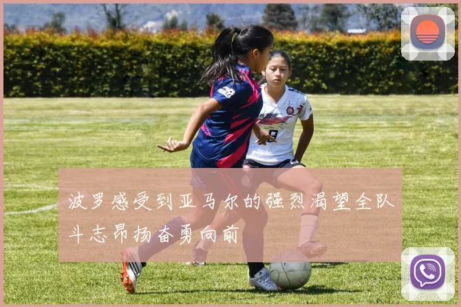 波罗感受到亚马尔的强烈渴望全队斗志昂扬奋勇向前
