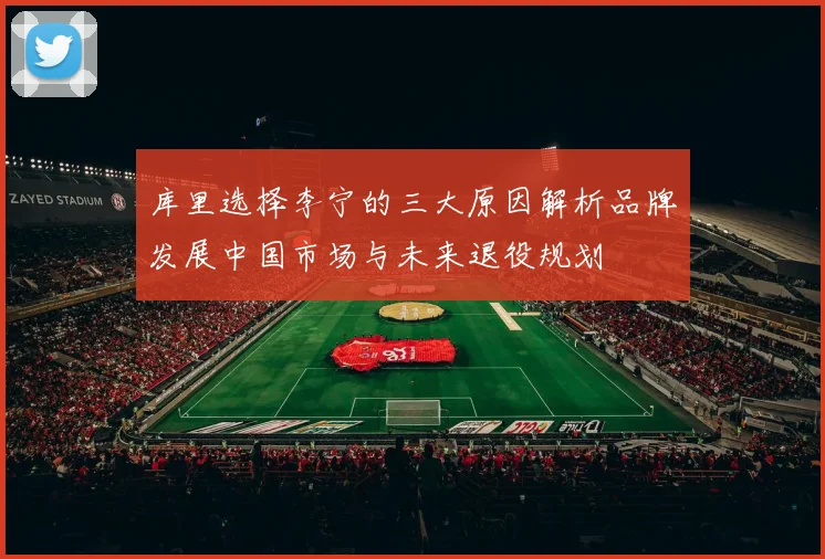 库里选择李宁的三大原因解析品牌发展中国市场与未来退役规划