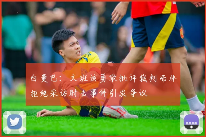 白曼巴：文班该勇敢批评裁判而非拒绝采访肘击事件引发争议