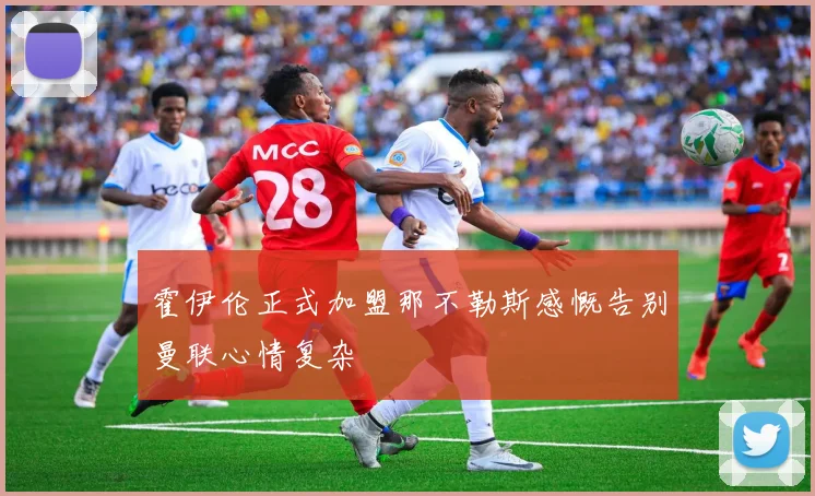霍伊伦正式加盟那不勒斯感慨告别曼联心情复杂