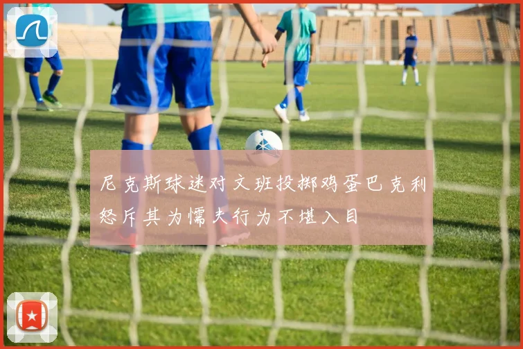 尼克斯球迷对文班投掷鸡蛋巴克利怒斥其为懦夫行为不堪入目