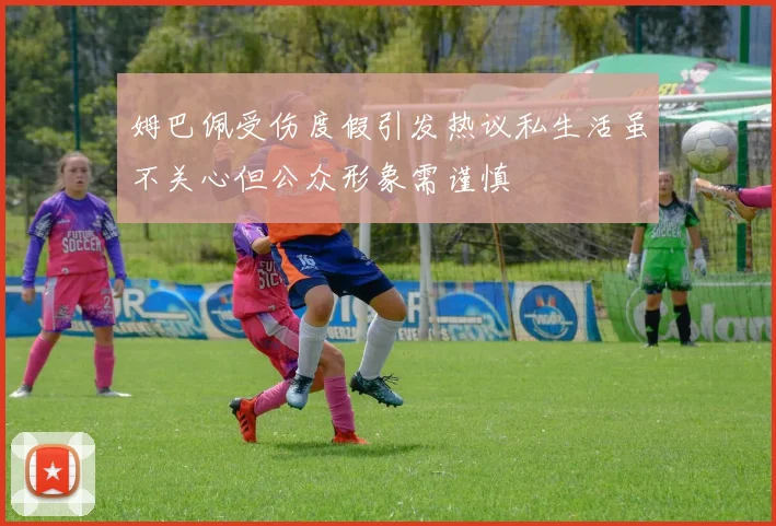 姆巴佩受伤度假引发热议私生活虽不关心但公众形象需谨慎
