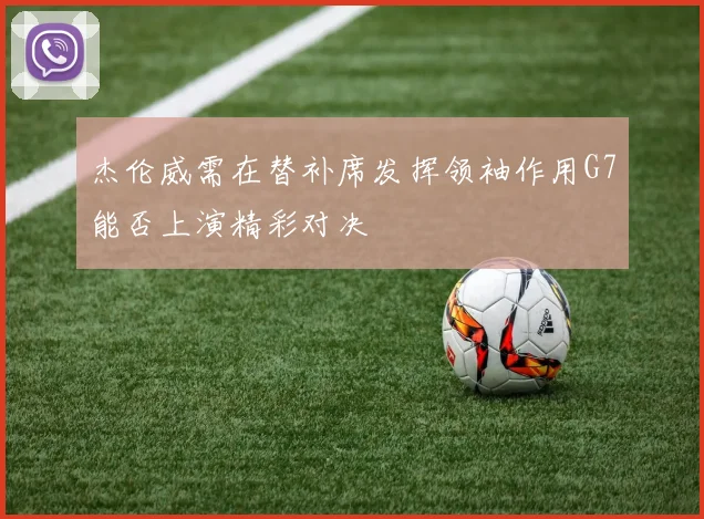 杰伦威需在替补席发挥领袖作用G7能否上演精彩对决