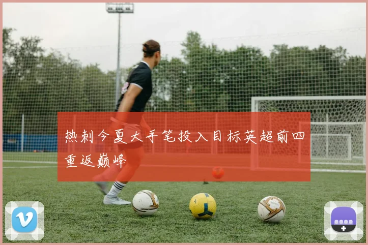 热刺今夏大手笔投入目标英超前四重返巅峰