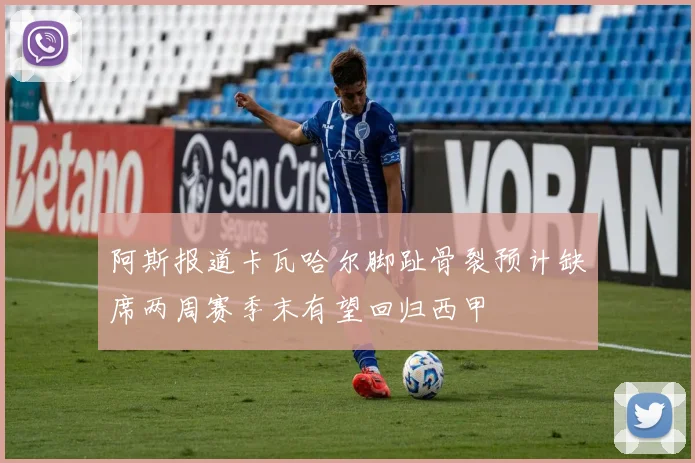 阿斯报道卡瓦哈尔脚趾骨裂预计缺席两周赛季末有望回归西甲