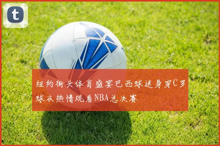 纽约街头体育盛宴巴西球迷身穿C罗球衣热情观看NBA总决赛