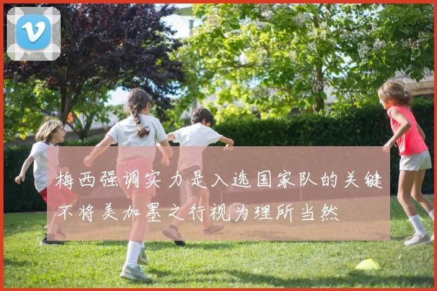 梅西强调实力是入选国家队的关键不将美加墨之行视为理所当然